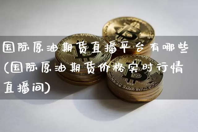 国际原油期货直播平台有哪些(国际原油期货价格实时行情直播间)_https://www.lclxwz.com_郑商所_第1张