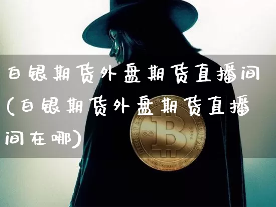 白银期货外盘期货直播间(白银期货外盘期货直播间在哪)_https://www.lclxwz.com_上期能源_第1张