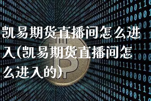 凯易期货直播间怎么进入(凯易期货直播间怎么进入的)_https://www.lclxwz.com_上期能源_第1张