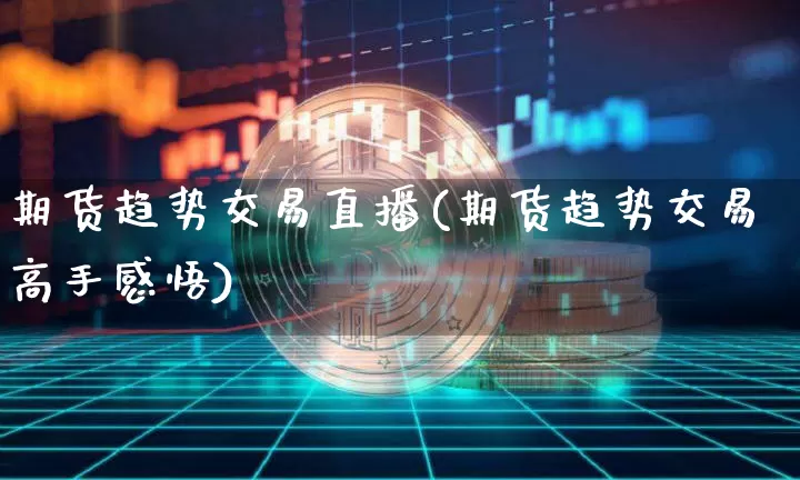 期货趋势交易直播(期货趋势交易高手感悟)_https://www.lclxwz.com_上期能源_第1张