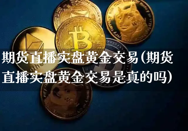 期货直播实盘黄金交易(期货直播实盘黄金交易是真的吗)_https://www.lclxwz.com_上期所_第1张