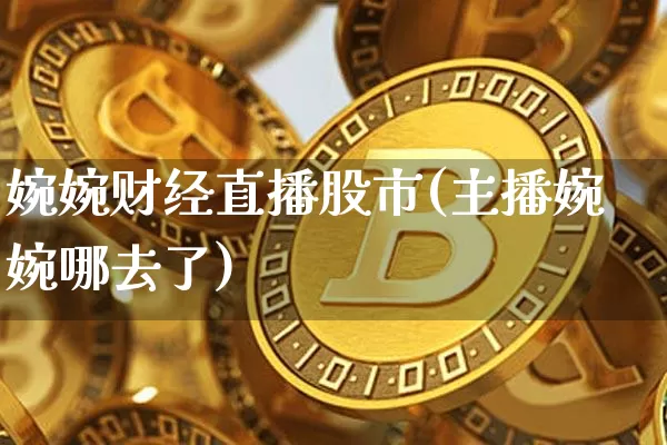 婉婉财经直播股市(主播婉婉哪去了)_https://www.lclxwz.com_上期能源_第1张