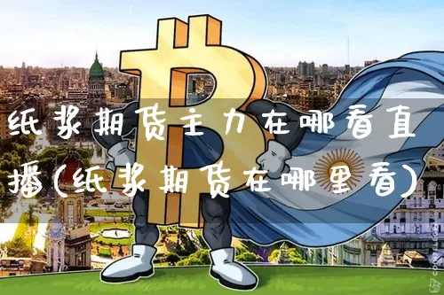 纸浆期货主力在哪看直播(纸浆期货在哪里看)_https://www.lclxwz.com_郑商所_第1张