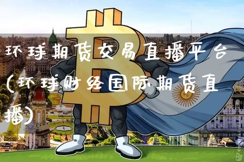 环球期货交易直播平台(环球财经国际期货直播)_https://www.lclxwz.com_中金所_第1张