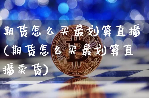 期货怎么买最划算直播(期货怎么买最划算直播卖货)_https://www.lclxwz.com_上期能源_第1张