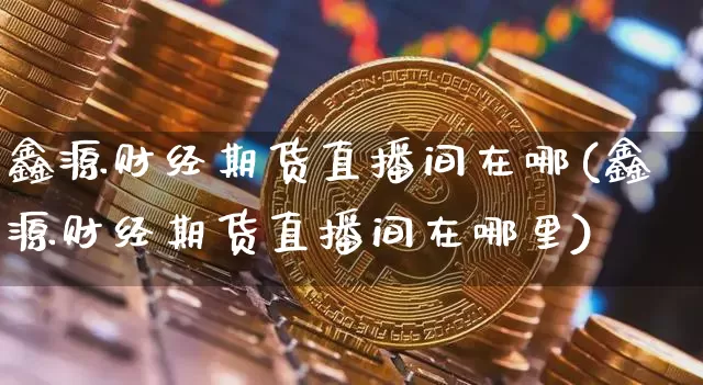 鑫源财经期货直播间在哪(鑫源财经期货直播间在哪里)_https://www.lclxwz.com_郑商所_第1张