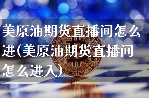 美原油期货直播间怎么进(美原油期货直播间怎么进入)_https://www.lclxwz.com_上期能源_第1张
