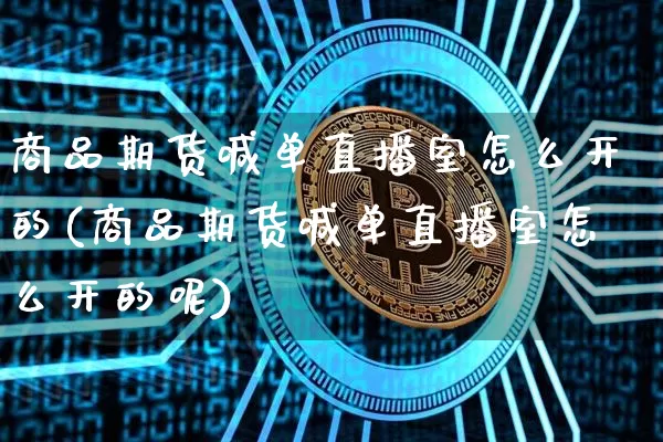 商品期货喊单直播室怎么开的(商品期货喊单直播室怎么开的呢)_https://www.lclxwz.com_上期能源_第1张
