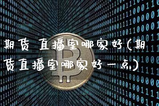 期货 直播室哪家好(期货直播室哪家好一点)_https://www.lclxwz.com_郑商所_第1张
