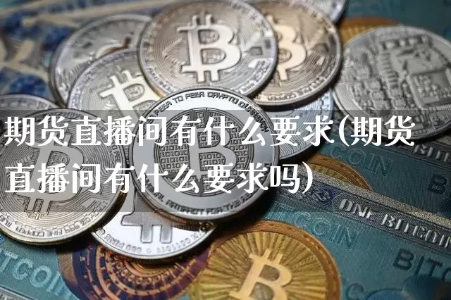 期货直播间有什么要求(期货直播间有什么要求吗)_https://www.lclxwz.com_上期所_第1张