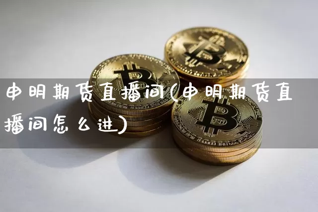 申明期货直播间(申明期货直播间怎么进)_https://www.lclxwz.com_上期能源_第1张