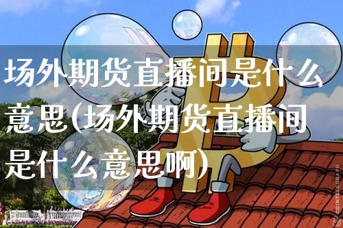 场外期货直播间是什么意思(场外期货直播间是什么意思啊)_https://www.lclxwz.com_广期所_第1张