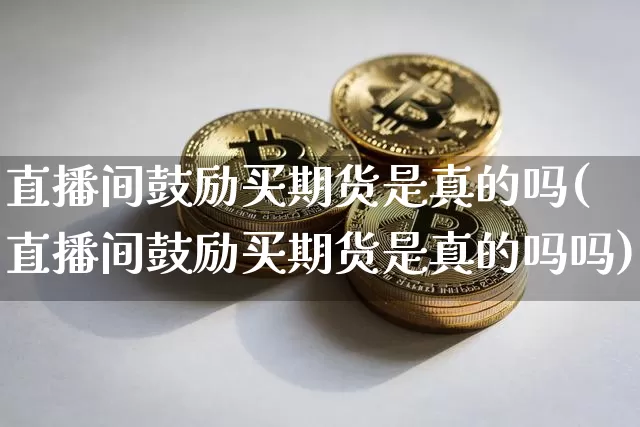 直播间鼓励买期货是真的吗(直播间鼓励买期货是真的吗吗)_https://www.lclxwz.com_上期能源_第1张