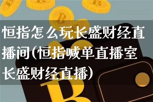 恒指怎么玩长盛财经直播间(恒指喊单直播室长盛财经直播)_https://www.lclxwz.com_上期能源_第1张