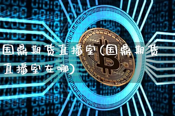 国鼎期货直播室(国鼎期货直播室在哪)_https://www.lclxwz.com_大商所_第1张