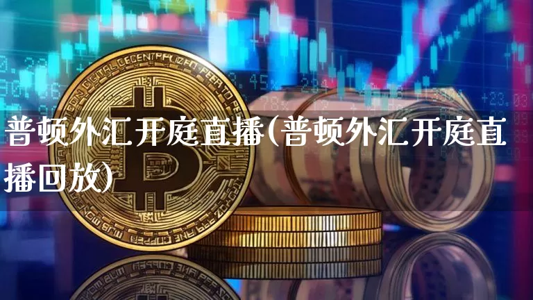 普顿外汇开庭直播(普顿外汇开庭直播回放)_https://www.lclxwz.com_上期能源_第1张