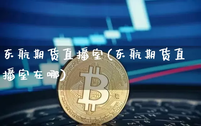 东航期货直播室(东航期货直播室在哪)_https://www.lclxwz.com_上期所_第1张