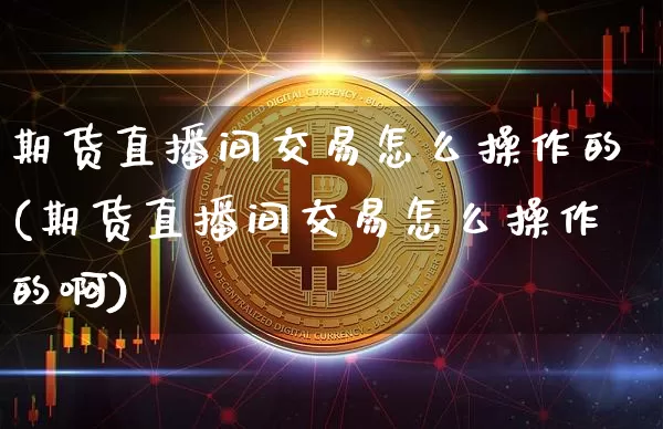 期货直播间交易怎么操作的(期货直播间交易怎么操作的啊)_https://www.lclxwz.com_中金所_第1张
