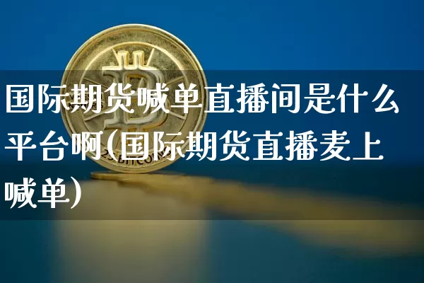 国际期货喊单直播间是什么平台啊(国际期货直播麦上喊单)_https://www.lclxwz.com_上期能源_第1张