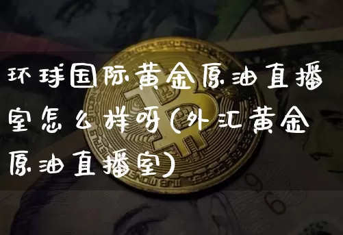环球国际黄金原油直播室怎么样呀(外汇黄金原油直播室)_https://www.lclxwz.com_大商所_第1张