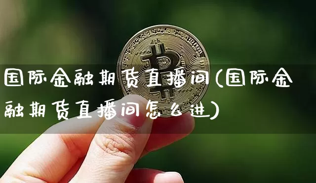国际金融期货直播间(国际金融期货直播间怎么进)_https://www.lclxwz.com_广期所_第1张
