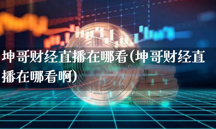 坤哥财经直播在哪看(坤哥财经直播在哪看啊)_https://www.lclxwz.com_大商所_第1张