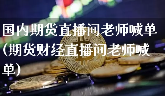 国内期货直播间老师喊单(期货财经直播间老师喊单)_https://www.lclxwz.com_郑商所_第1张