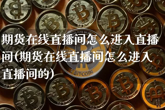 期货在线直播间怎么进入直播间(期货在线直播间怎么进入直播间的)_https://www.lclxwz.com_大商所_第1张
