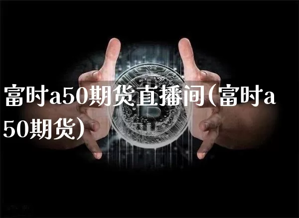 富时a50期货直播间(富时a50期货)_https://www.lclxwz.com_上期所_第1张