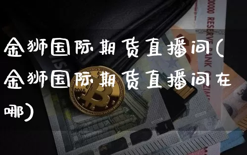 金狮国际期货直播间(金狮国际期货直播间在哪)_https://www.lclxwz.com_大商所_第1张