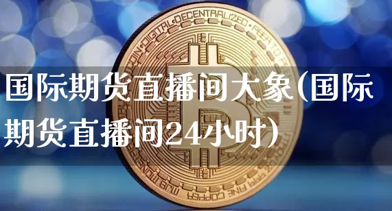 国际期货直播间大象(国际期货直播间24小时)_https://www.lclxwz.com_广期所_第1张