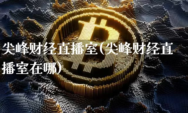尖峰财经直播室(尖峰财经直播室在哪)_https://www.lclxwz.com_上期能源_第1张