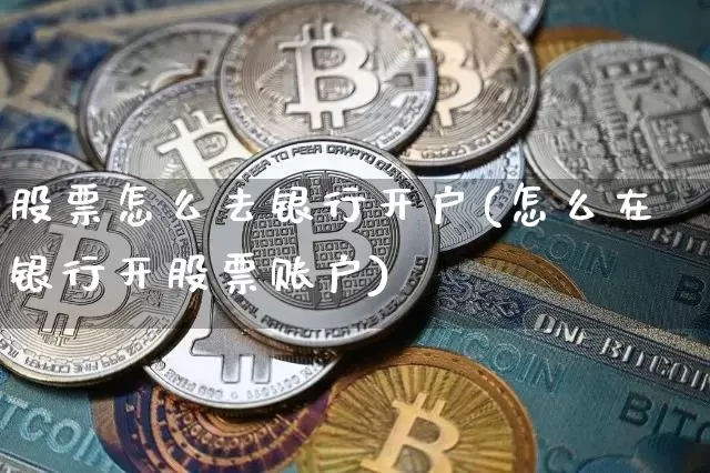 股票怎么去银行开户(怎么在银行开股票账户)_https://www.lclxwz.com_大商所_第1张