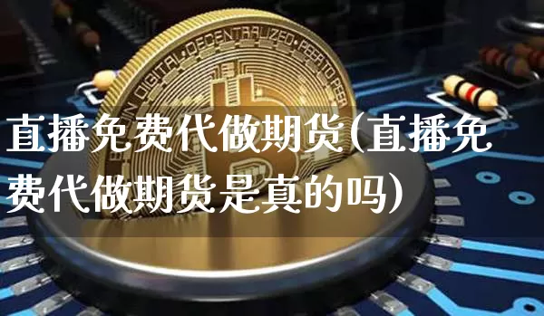 直播免费代做期货(直播免费代做期货是真的吗)_https://www.lclxwz.com_郑商所_第1张