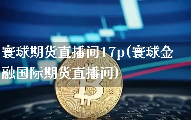寰球期货直播间17p(寰球金融国际期货直播间)_https://www.lclxwz.com_郑商所_第1张
