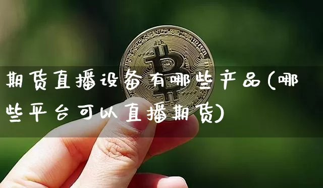 期货直播设备有哪些产品(哪些平台可以直播期货)_https://www.lclxwz.com_郑商所_第1张