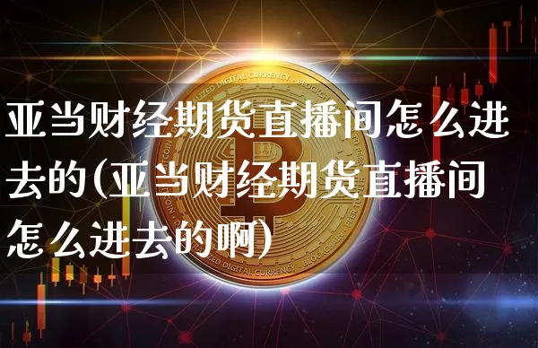亚当财经期货直播间怎么进去的(亚当财经期货直播间怎么进去的啊)_https://www.lclxwz.com_中金所_第1张