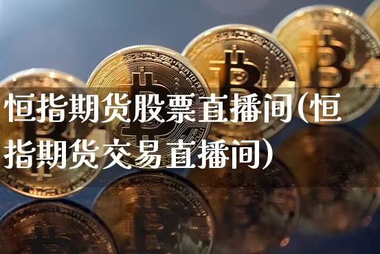 恒指期货股票直播间(恒指期货交易直播间)_https://www.lclxwz.com_上期所_第1张