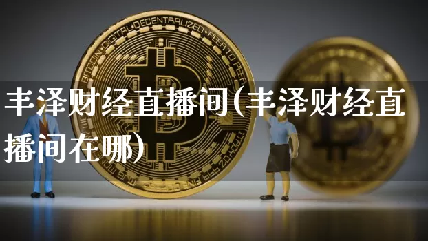 丰泽财经直播间(丰泽财经直播间在哪)_https://www.lclxwz.com_大商所_第1张