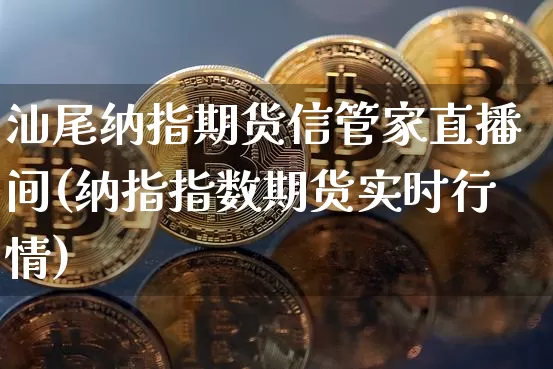 汕尾纳指期货信管家直播间(纳指指数期货实时行情)_https://www.lclxwz.com_大商所_第1张