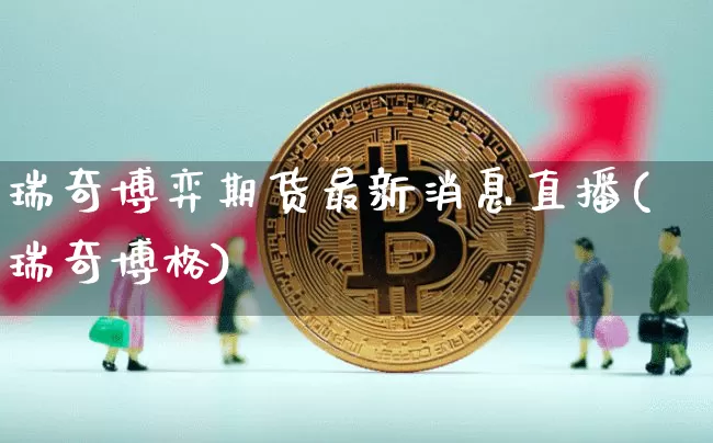 瑞奇博弈期货最新消息直播(瑞奇博格)_https://www.lclxwz.com_广期所_第1张
