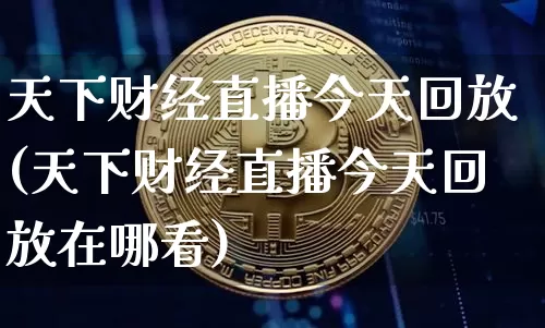 天下财经直播今天回放(天下财经直播今天回放在哪看)_https://www.lclxwz.com_大商所_第1张