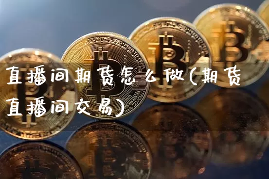 直播间期货怎么做(期货直播间交易)_https://www.lclxwz.com_中金所_第1张