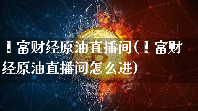 鑫富财经原油直播间(鑫富财经原油直播间怎么进)_https://www.lclxwz.com_郑商所_第1张