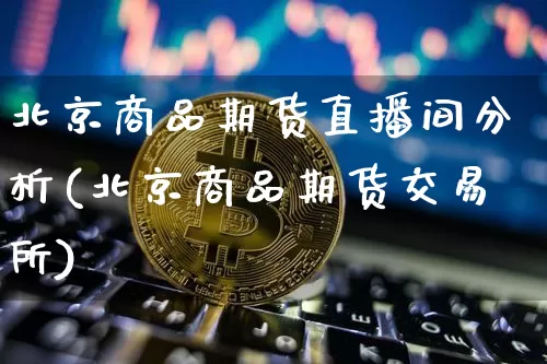 北京商品期货直播间分析(北京商品期货交易所)_https://www.lclxwz.com_广期所_第1张