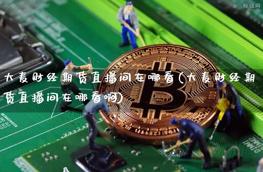 大麦财经期货直播间在哪看(大麦财经期货直播间在哪看啊)_https://www.lclxwz.com_上期能源_第1张