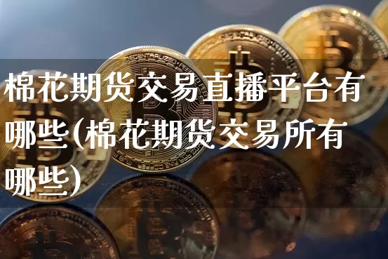 棉花期货交易直播平台有哪些(棉花期货交易所有哪些)_https://www.lclxwz.com_中金所_第1张