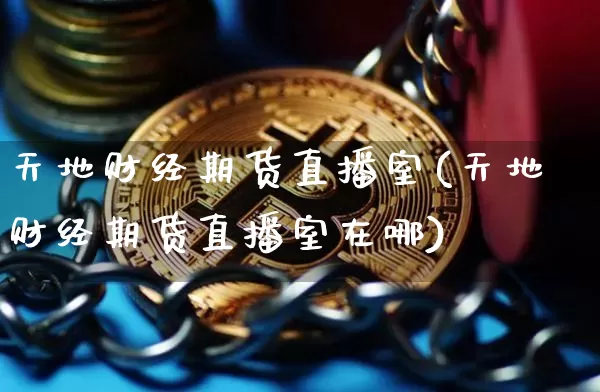 天地财经期货直播室(天地财经期货直播室在哪)_https://www.lclxwz.com_郑商所_第1张