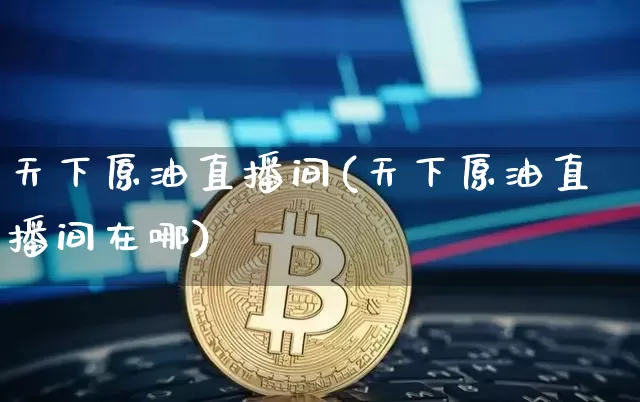 天下原油直播间(天下原油直播间在哪)_https://www.lclxwz.com_中金所_第1张