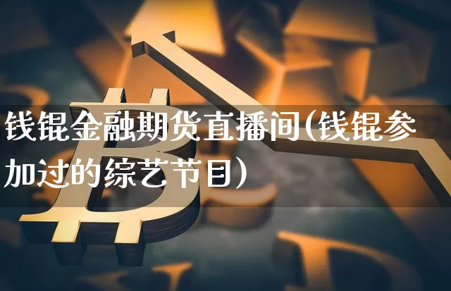 钱锟金融期货直播间(钱锟参加过的综艺节目)_https://www.lclxwz.com_中金所_第1张
